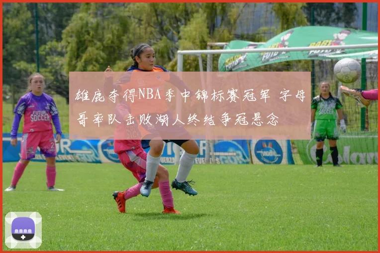 雄鹿夺得NBA季中锦标赛冠军 字母哥率队击败湖人终结争冠悬念