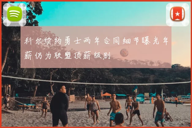 科尔续约勇士两年合同细节曝光年薪仍为联盟顶薪级别