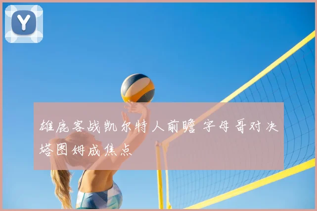 雄鹿客战凯尔特人前瞻 字母哥对决塔图姆成焦点