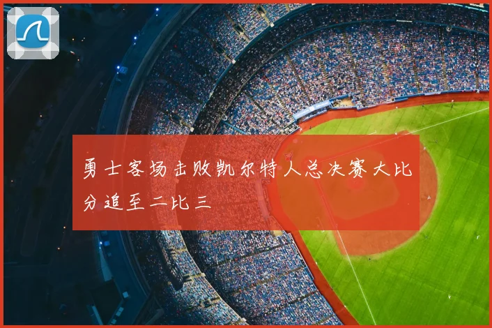 勇士客场击败凯尔特人总决赛大比分追至二比三