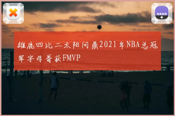 雄鹿四比二太阳问鼎2021年NBA总冠军字母哥获FMVP