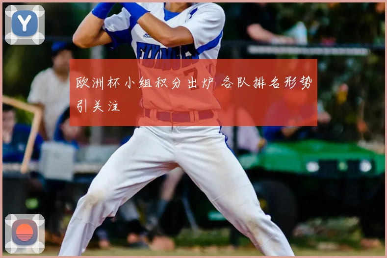 欧洲杯小组积分出炉 各队排名形势引关注