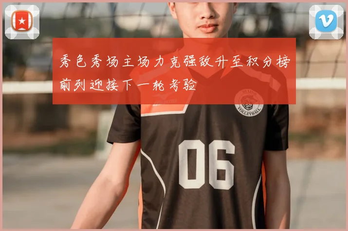 秀色秀场主场力克强敌升至积分榜前列迎接下一轮考验