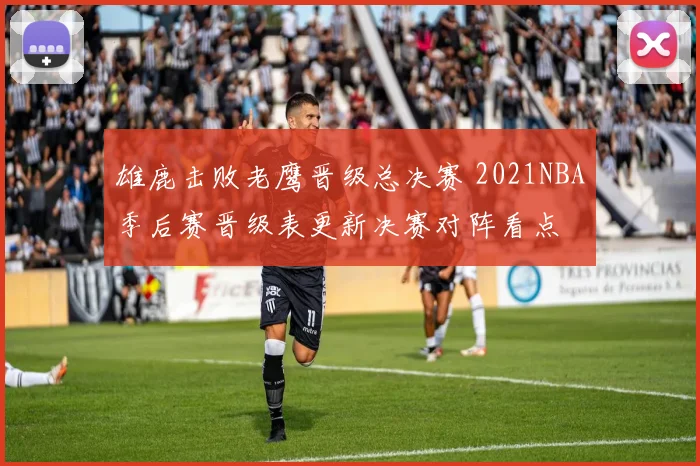 雄鹿击败老鹰晋级总决赛 2021NBA季后赛晋级表更新决赛对阵看点