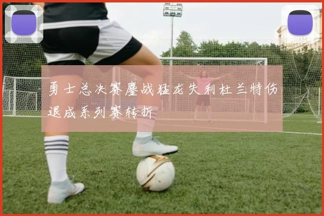 勇士总决赛鏖战猛龙失利杜兰特伤退成系列赛转折