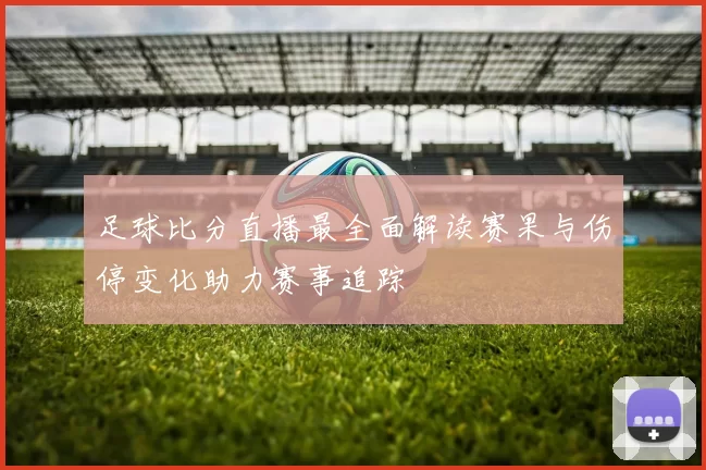 足球比分直播最全面解读赛果与伤停变化助力赛事追踪