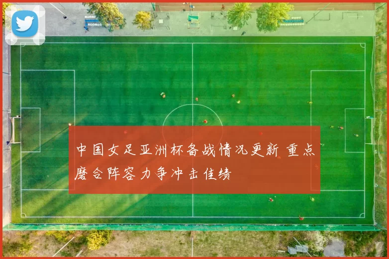 中国女足亚洲杯备战情况更新 重点磨合阵容力争冲击佳绩