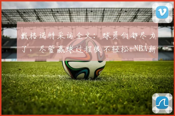 戴格诺特采访全文：球员们都尽力了，尽管赢球过程很不轻松-NBA新闻
