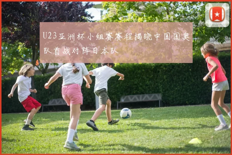 U23亚洲杯小组赛赛程揭晓中国国奥队首战对阵日本队