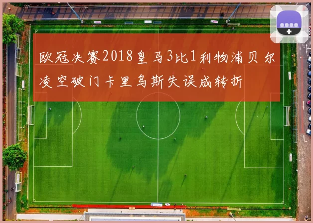 欧冠决赛2018皇马3比1利物浦贝尔凌空破门卡里乌斯失误成转折