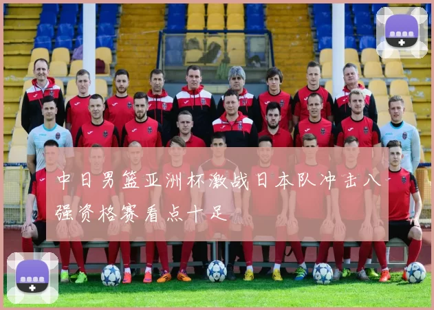 中日男篮亚洲杯激战日本队冲击八强资格赛看点十足