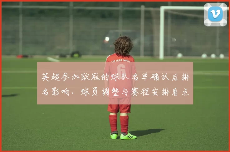 英超参加欧冠的球队名单确认后排名影响、球员调整与赛程安排看点