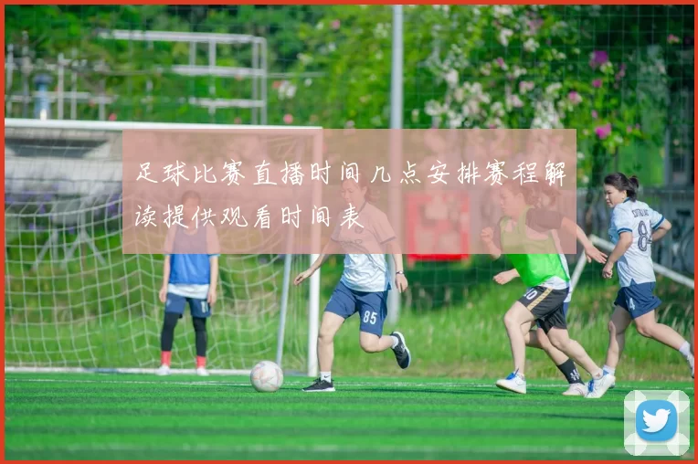 足球比赛直播时间几点安排赛程解读提供观看时间表