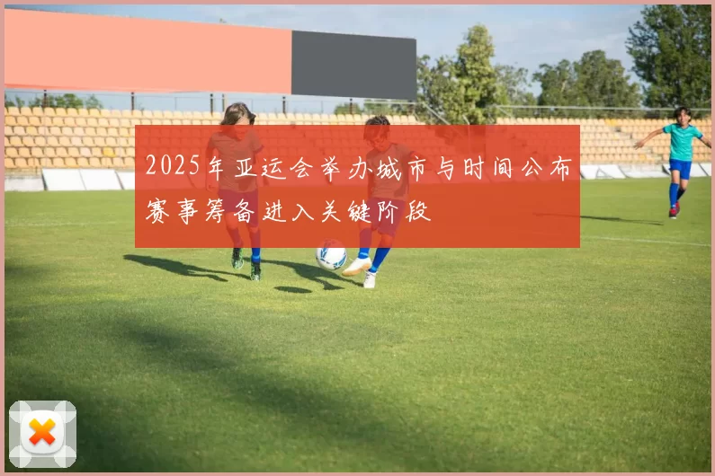 2025年亚运会举办城市与时间公布赛事筹备进入关键阶段