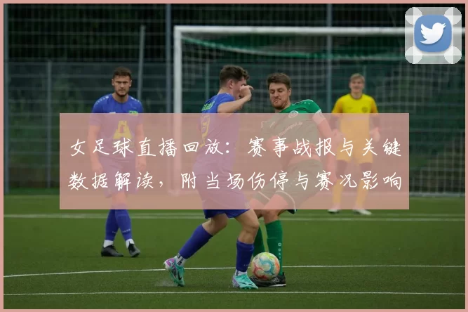 女足球直播回放：赛事战报与关键数据解读，附当场伤停与赛况影响看点