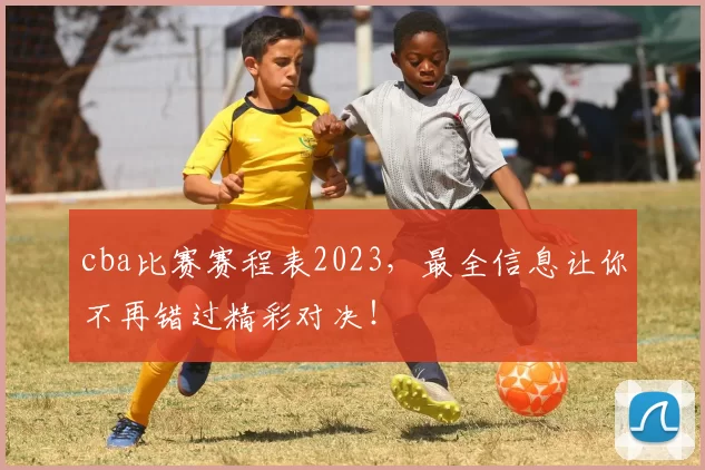 cba比赛赛程表2023，最全信息让你不再错过精彩对决！