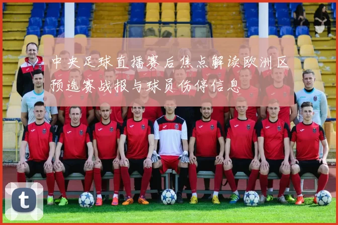 中央足球直播赛后焦点解读欧洲区预选赛战报与球员伤停信息