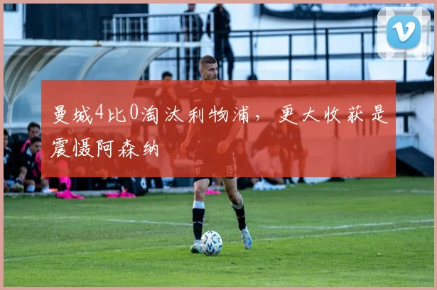 曼城4比0淘汰利物浦，更大收获是震慑阿森纳