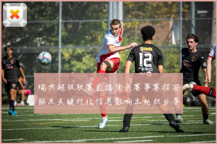 瑞典超级联赛直播焦点赛事赛程安排及关键对位信息影响本轮积分争夺