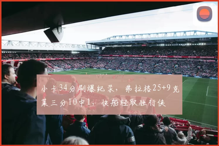 小卡34分刷爆纪录，弗拉格25+9克莱三分10中1，快船轻取独行侠