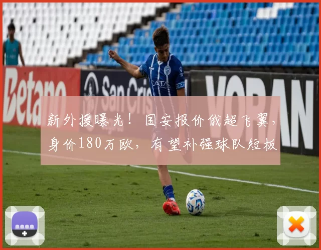 新外援曝光！国安报价俄超飞翼，身价180万欧，有望补强球队短板