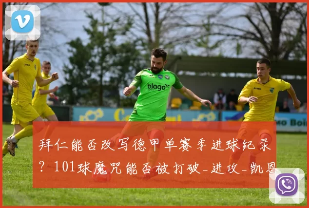 拜仁能否改写德甲单赛季进球纪录？101球魔咒能否被打破_进攻_凯恩_对手