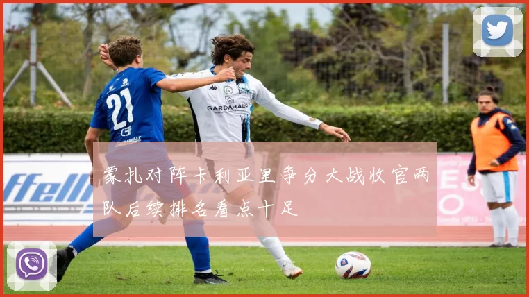 蒙扎对阵卡利亚里争分大战收官两队后续排名看点十足